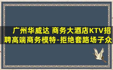 广州华威达 商务大酒店KTV招聘高端商务模特-拒绝套路场子众多